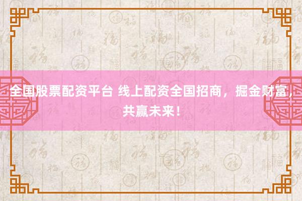 全國股票配資平臺 線上配資全國招商，掘金財富，共贏未來！