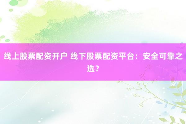 線上股票配資開(kāi)戶 線下股票配資平臺(tái)：安全可靠之選？
