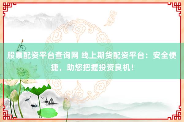 股票配資平臺(tái)查詢網(wǎng) 線上期貨配資平臺(tái)：安全便捷，助您把握投資良機(jī)！