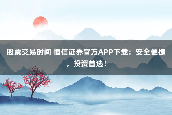股票交易時間 恒信證券官方APP下載：安全便捷，投資首選！