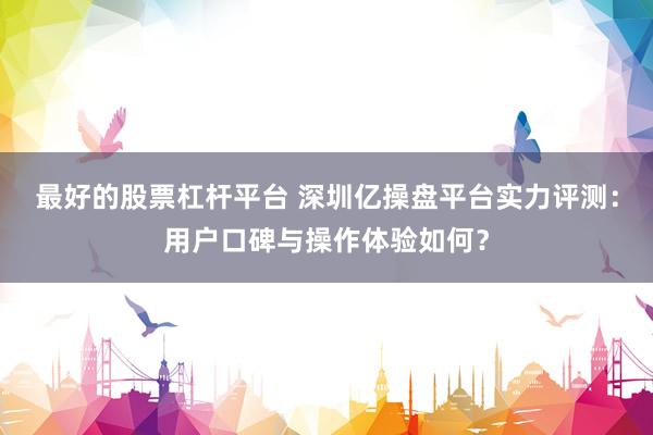 最好的股票杠桿平臺 深圳億操盤平臺實力評測：用戶口碑與操作體驗如何？