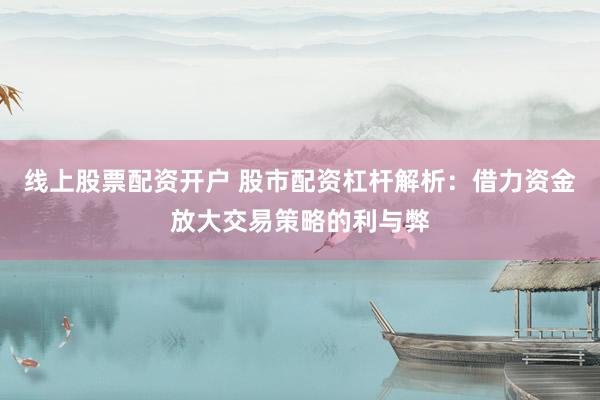 線上股票配資開戶 股市配資杠桿解析：借力資金放大交易策略的利與弊