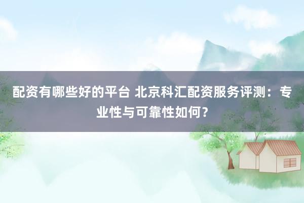 配資有哪些好的平臺 北京科匯配資服務(wù)評測：專業(yè)性與可靠性如何？