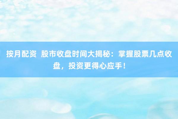 按月配資  股市收盤時(shí)間大揭秘：掌握股票幾點(diǎn)收盤，投資更得心應(yīng)手！