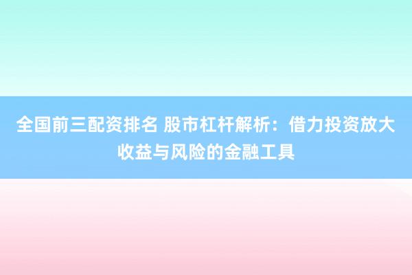 全國前三配資排名 股市杠桿解析：借力投資放大收益與風險的金融工具