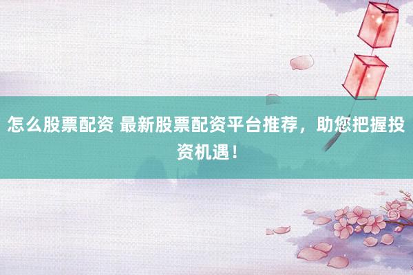 怎么股票配資 最新股票配資平臺推薦，助您把握投資機(jī)遇！