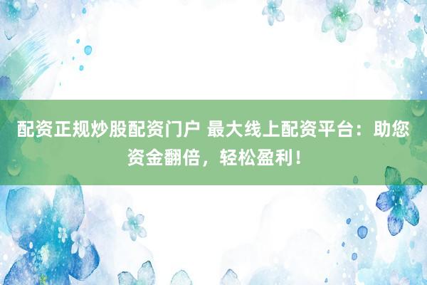 配資正規(guī)炒股配資門戶 最大線上配資平臺(tái)：助您資金翻倍，輕松盈利！