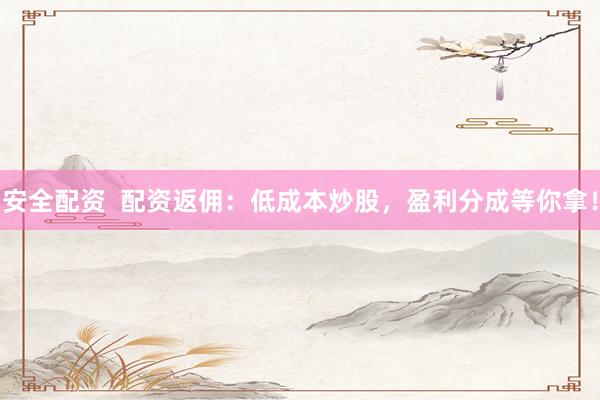 安全配資  配資返傭：低成本炒股，盈利分成等你拿！
