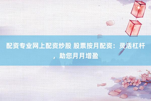 配資專(zhuān)業(yè)網(wǎng)上配資炒股 股票按月配資：靈活杠桿，助您月月增盈