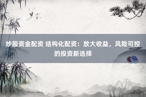 炒股資金配資 結(jié)構(gòu)化配資：放大收益，風(fēng)險(xiǎn)可控的投資新選擇