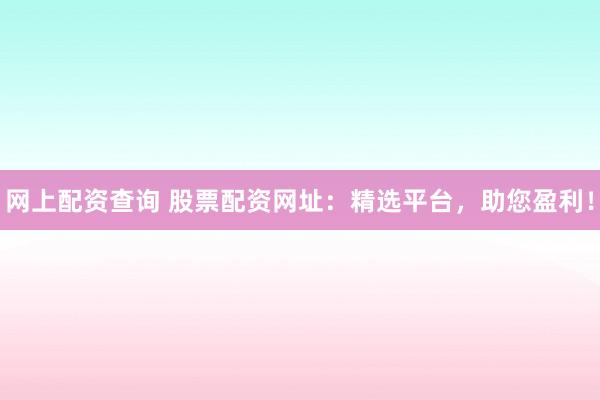 網(wǎng)上配資查詢 股票配資網(wǎng)址：精選平臺，助您盈利！