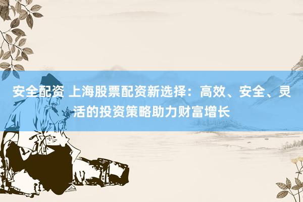 安全配資 上海股票配資新選擇：高效、安全、靈活的投資策略助力財(cái)富增長