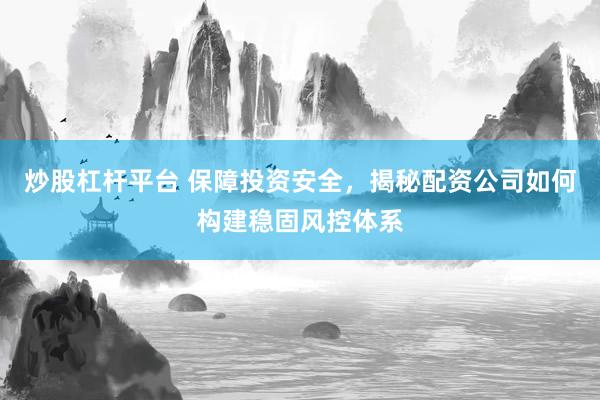 炒股杠桿平臺 保障投資安全，揭秘配資公司如何構建穩(wěn)固風控體系