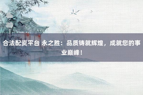 合法配資平臺 永之勝：品質(zhì)鑄就輝煌，成就您的事業(yè)巔峰！