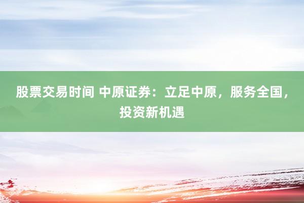 股票交易時間 中原證券：立足中原，服務(wù)全國，投資新機遇