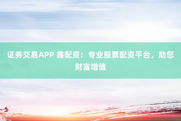 證券交易APP 鑫配資：專業(yè)股票配資平臺，助您財富增值