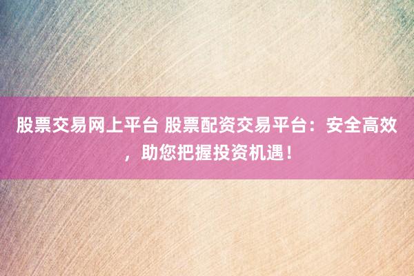 股票交易網(wǎng)上平臺 股票配資交易平臺：安全高效，助您把握投資機(jī)遇！