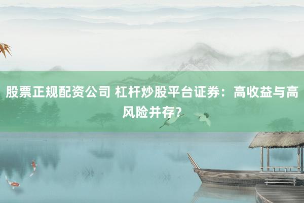 股票正規(guī)配資公司 杠桿炒股平臺(tái)證券：高收益與高風(fēng)險(xiǎn)并存？