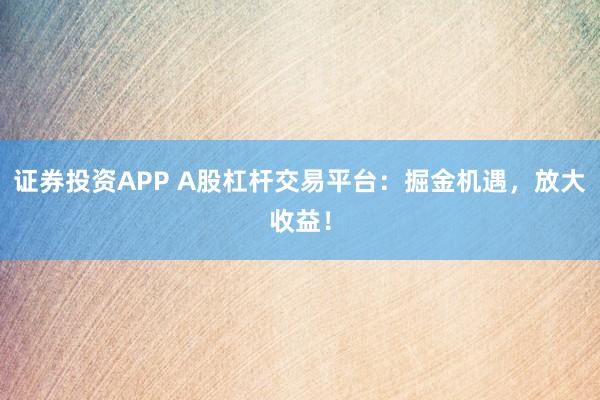 證券投資APP A股杠桿交易平臺：掘金機遇，放大收益！