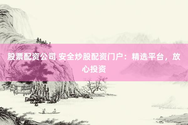 股票配資公司 安全炒股配資門戶：精選平臺(tái)，放心投資