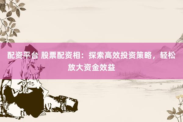 配資平臺(tái) 股票配資相：探索高效投資策略，輕松放大資金效益