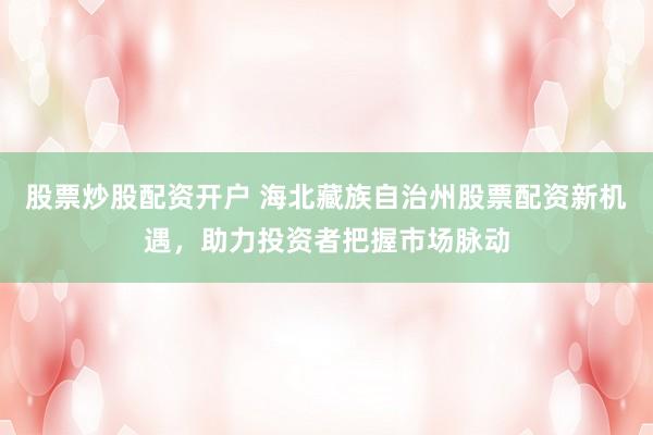股票炒股配資開戶 海北藏族自治州股票配資新機遇，助力投資者把握市場脈動