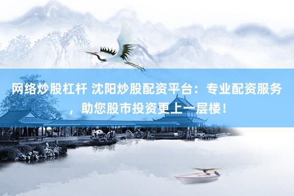 網(wǎng)絡(luò)炒股杠桿 沈陽炒股配資平臺：專業(yè)配資服務(wù)，助您股市投資更上一層樓！
