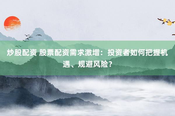 炒股配資 股票配資需求激增：投資者如何把握機(jī)遇、規(guī)避風(fēng)險？