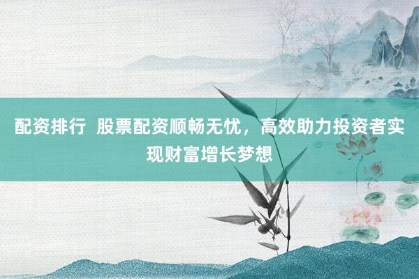 配資排行  股票配資順暢無(wú)憂(yōu)，高效助力投資者實(shí)現(xiàn)財(cái)富增長(zhǎng)夢(mèng)想