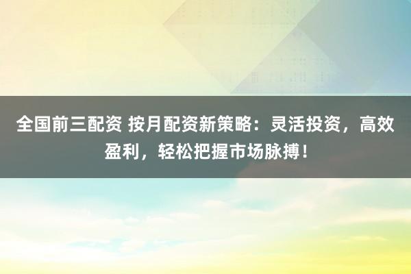 全國(guó)前三配資 按月配資新策略：靈活投資，高效盈利，輕松把握市場(chǎng)脈搏！