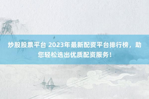 炒股股票平臺(tái) 2023年最新配資平臺(tái)排行榜，助您輕松選出優(yōu)質(zhì)配資服務(wù)！