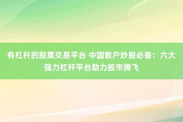 有杠桿的股票交易平臺 中國散戶炒股必備：六大強力杠桿平臺助力股市騰飛