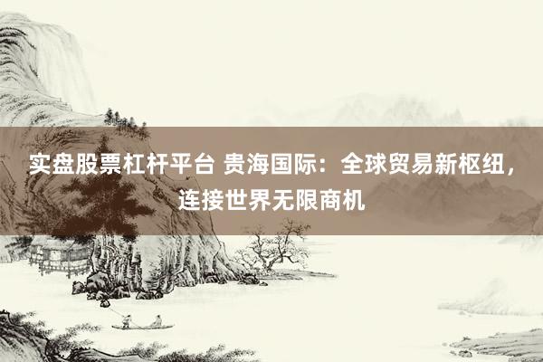 實(shí)盤股票杠桿平臺(tái) 貴海國(guó)際：全球貿(mào)易新樞紐，連接世界無限商機(jī)