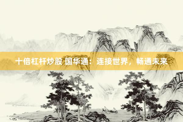 十倍杠桿炒股 國華通：連接世界，暢通未來