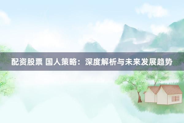 配資股票 國人策略：深度解析與未來發(fā)展趨勢