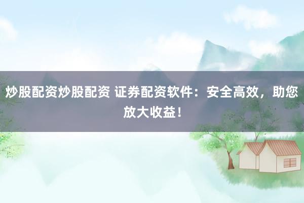 炒股配資炒股配資 證券配資軟件：安全高效，助您放大收益！