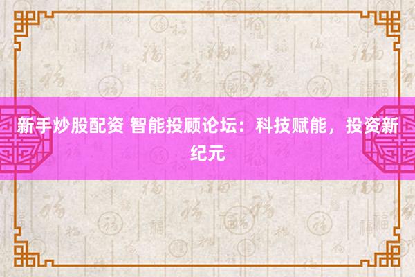 新手炒股配資 智能投顧論壇：科技賦能，投資新紀元