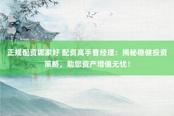 正規(guī)配資哪家好 配資高手曹經(jīng)理：揭秘穩(wěn)健投資策略，助您資產(chǎn)增值無憂！