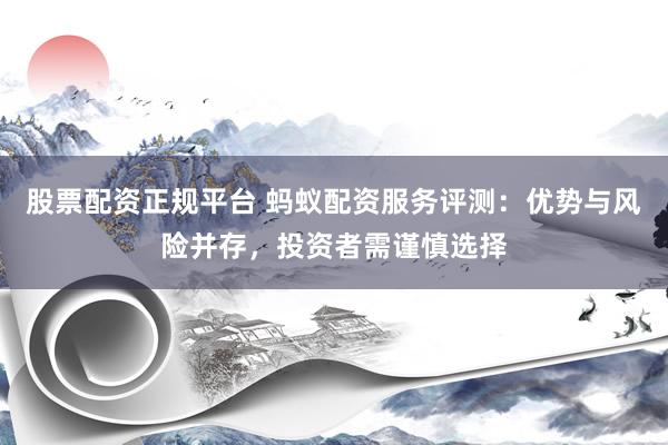 股票配資正規(guī)平臺(tái) 螞蟻配資服務(wù)評(píng)測：優(yōu)勢與風(fēng)險(xiǎn)并存，投資者需謹(jǐn)慎選擇