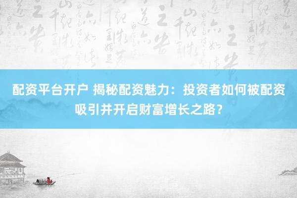 配資平臺(tái)開戶 揭秘配資魅力：投資者如何被配資吸引并開啟財(cái)富增長(zhǎng)之路？