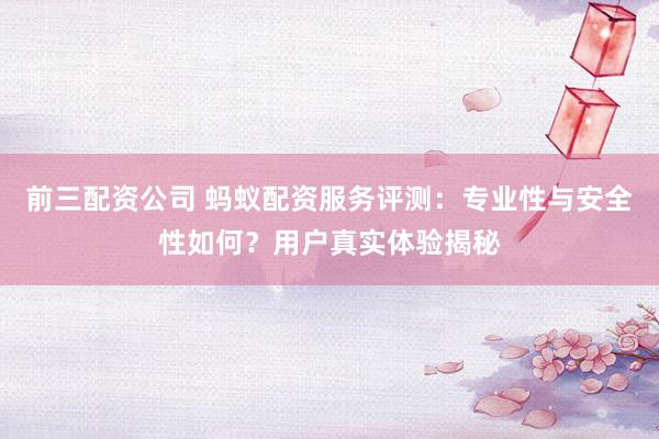 前三配資公司 螞蟻配資服務(wù)評測：專業(yè)性與安全性如何？用戶真實體驗揭秘