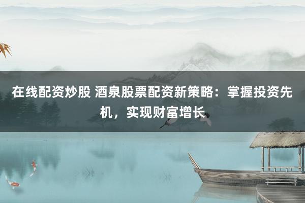 在線配資炒股 酒泉股票配資新策略：掌握投資先機(jī)，實(shí)現(xiàn)財(cái)富增長(zhǎng)
