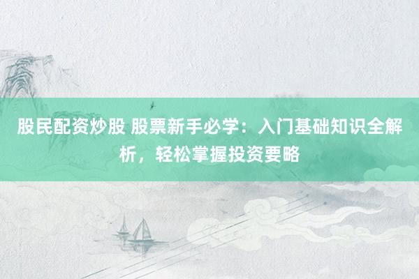 股民配資炒股 股票新手必學(xué)：入門基礎(chǔ)知識全解析，輕松掌握投資要略
