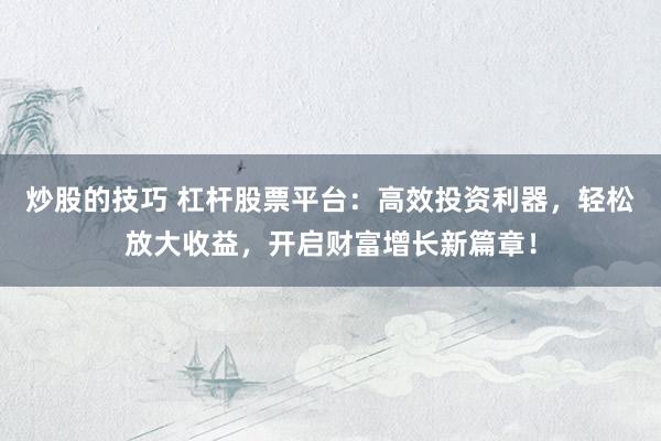 炒股的技巧 杠桿股票平臺：高效投資利器，輕松放大收益，開啟財富增長新篇章！