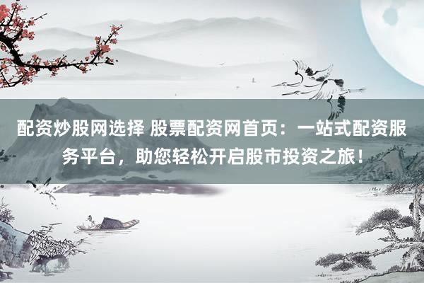 配資炒股網(wǎng)選擇 股票配資網(wǎng)首頁：一站式配資服務(wù)平臺(tái)，助您輕松開啟股市投資之旅！