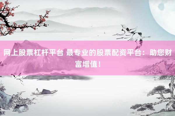 網(wǎng)上股票杠桿平臺(tái) 最專業(yè)的股票配資平臺(tái)：助您財(cái)富增值！