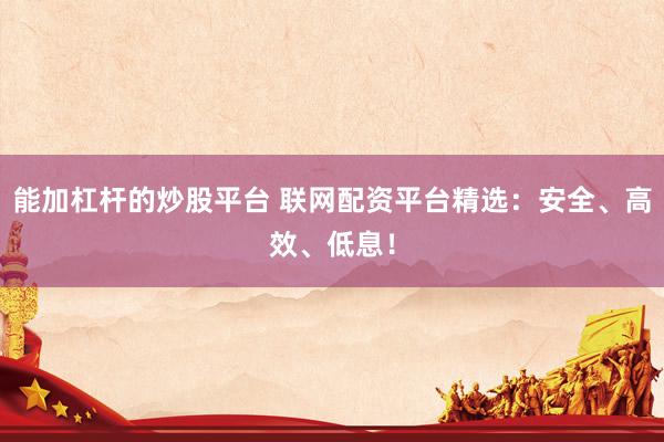 能加杠桿的炒股平臺 聯(lián)網(wǎng)配資平臺精選：安全、高效、低息！