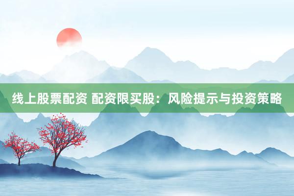 線上股票配資 配資限買(mǎi)股：風(fēng)險(xiǎn)提示與投資策略