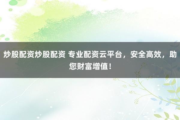 炒股配資炒股配資 專業(yè)配資云平臺，安全高效，助您財富增值！