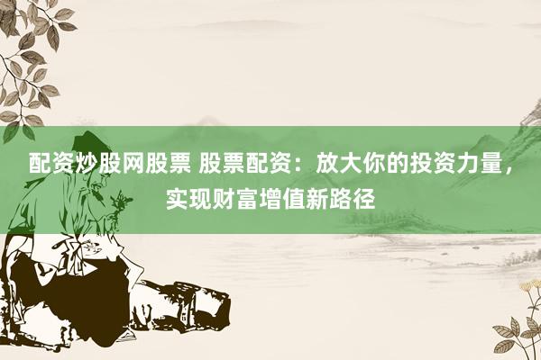 配資炒股網(wǎng)股票 股票配資：放大你的投資力量，實現(xiàn)財富增值新路徑